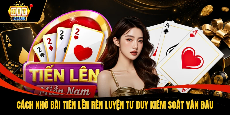 Cách Nhớ Bài Tiến Lên Rèn Luyện Tư Duy Kiểm Soát Ván Đấu