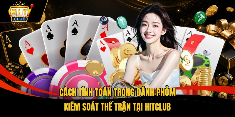 Cách Tính Toán Trong Đánh Phỏm Kiểm Soát Thế Bài Hiệu Quả 1 Cách tính toán trong đánh phỏm kiểm soát thế trận tại HITCLUB