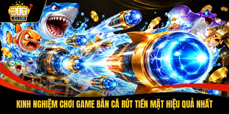 Kinh nghiệm chơi game bắn cá rút tiền mặt hiệu quả nhất