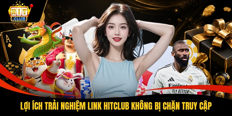 Lợi ích trải nghiệm link HITCLUB không bị chặn truy cập