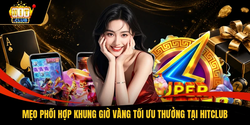 Mẹo phối hợp khung giờ vàng tối ưu thưởng tại HITCLUB