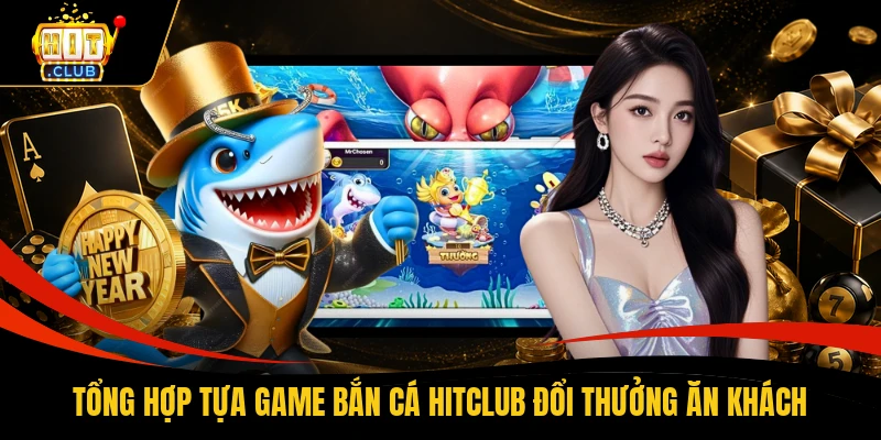 Tổng hợp tựa game bắn cá HITCLUB đổi thưởng ăn khách