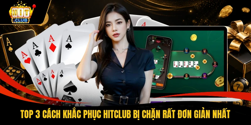 Top 3 Cách Khắc Phục HITCLUB Bị Chặn Đơn Giản Nhất Hiện Nay