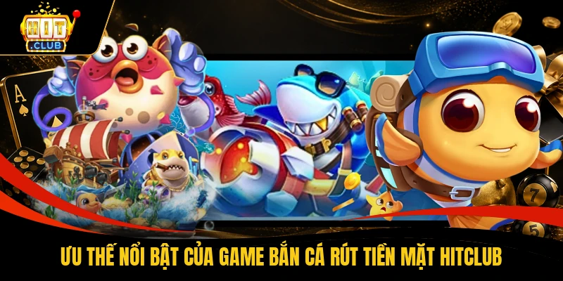 Ưu thế nổi bật của game bắn cá rút tiền mặt HITCLUB